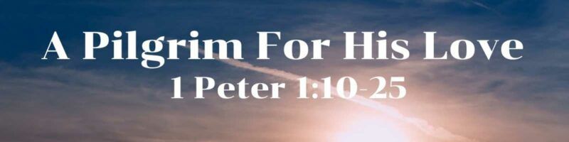 A PILGRIM FOR HIS LOVE - 1 Peter 1:10-25