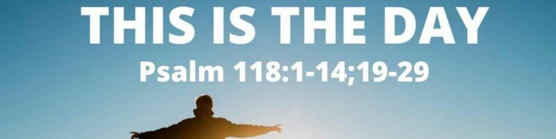 THIS IS THE DAY - Psalm 118:1-14;19-29