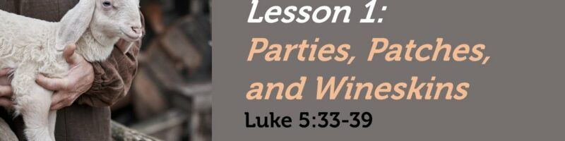 PARTIES, PATCHES, AND WINESKINS - LUKE 5:33-39